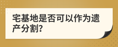 宅基地是否可以作为遗产分割？
