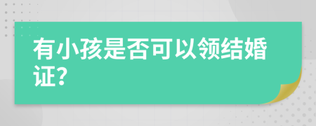 有小孩是否可以领结婚证？