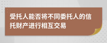 受托人能否将不同委托人的信托财产进行相互交易