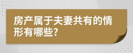 房产属于夫妻共有的情形有哪些?