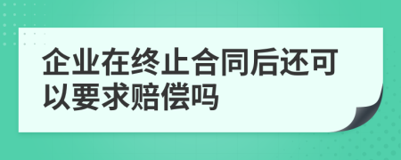 企业在终止合同后还可以要求赔偿吗