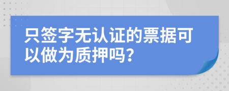 只签字无认证的票据可以做为质押吗？