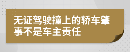 无证驾驶撞上的轿车肇事不是车主责任