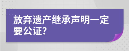 放弃遗产继承声明一定要公证？