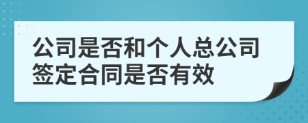 公司是否和个人总公司签定合同是否有效