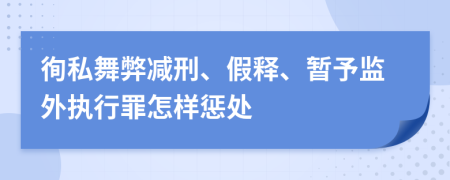 徇私舞弊减刑、假释、暂予监外执行罪怎样惩处