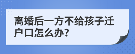 离婚后一方不给孩子迁户口怎么办？