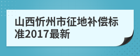 山西忻州市征地补偿标准2017最新