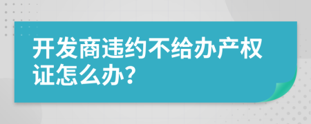 开发商违约不给办产权证怎么办？