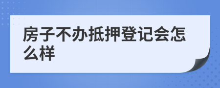 房子不办抵押登记会怎么样