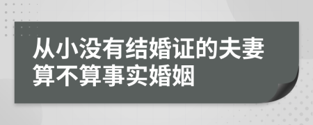 从小没有结婚证的夫妻算不算事实婚姻