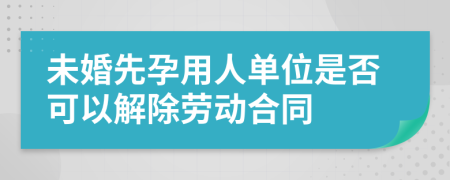 未婚先孕用人单位是否可以解除劳动合同