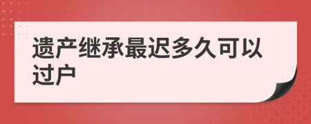 遗产继承最迟多久可以过户