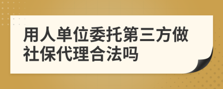 用人单位委托第三方做社保代理合法吗