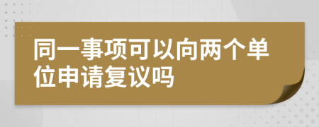 同一事项可以向两个单位申请复议吗