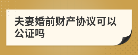 夫妻婚前财产协议可以公证吗