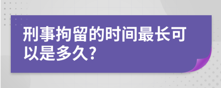 刑事拘留的时间最长可以是多久?