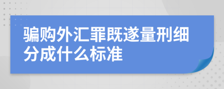 骗购外汇罪既遂量刑细分成什么标准