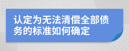 认定为无法清偿全部债务的标准如何确定