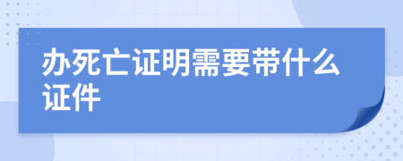 办死亡证明需要带什么证件