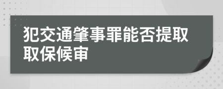 犯交通肇事罪能否提取取保候审