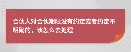 合伙人对合伙期限没有约定或者约定不明确的，该怎么去处理