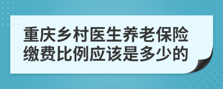 重庆乡村医生养老保险缴费比例应该是多少的