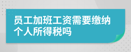 员工加班工资需要缴纳个人所得税吗