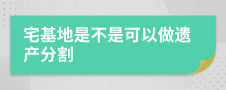 宅基地是不是可以做遗产分割