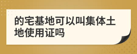 的宅基地可以叫集体土地使用证吗