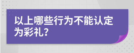 以上哪些行为不能认定为彩礼？