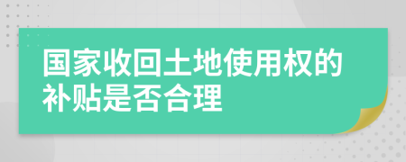 国家收回土地使用权的补贴是否合理