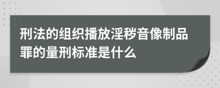 刑法的组织播放淫秽音像制品罪的量刑标准是什么