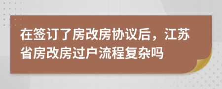 在签订了房改房协议后，江苏省房改房过户流程复杂吗