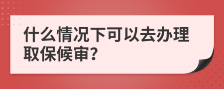 什么情况下可以去办理取保候审？