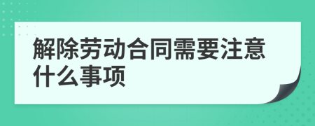 解除劳动合同需要注意什么事项