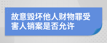 故意毁坏他人财物罪受害人销案是否允许