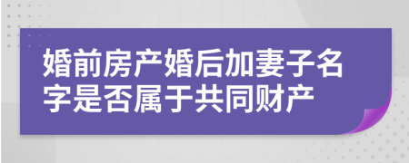 婚前房产婚后加妻子名字是否属于共同财产