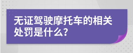 无证驾驶摩托车的相关处罚是什么？