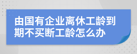 由国有企业离休工龄到期不买断工龄怎么办