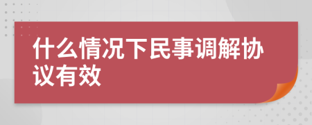 什么情况下民事调解协议有效