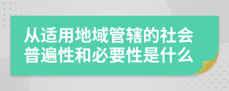 从适用地域管辖的社会普遍性和必要性是什么