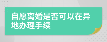 自愿离婚是否可以在异地办理手续