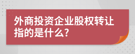 外商投资企业股权转让指的是什么?