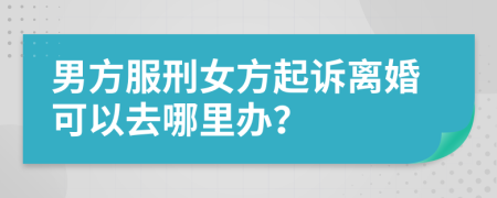 男方服刑女方起诉离婚可以去哪里办？