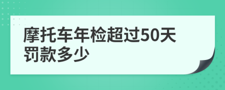 摩托车年检超过50天罚款多少