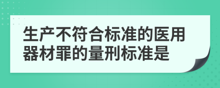 生产不符合标准的医用器材罪的量刑标准是