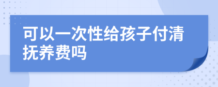 可以一次性给孩子付清抚养费吗