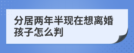 分居两年半现在想离婚孩子怎么判