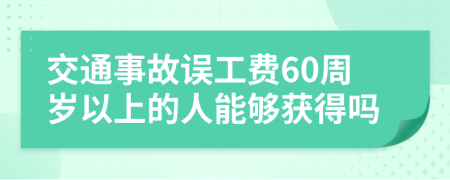 交通事故误工费60周岁以上的人能够获得吗